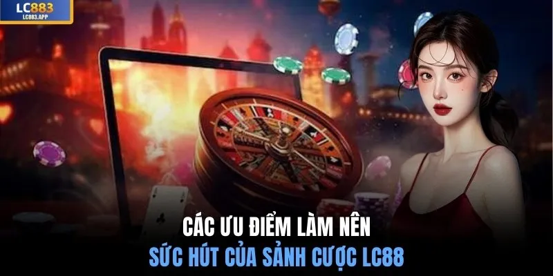 Các ưu điểm làm nên sức hút của sảnh cược LC88