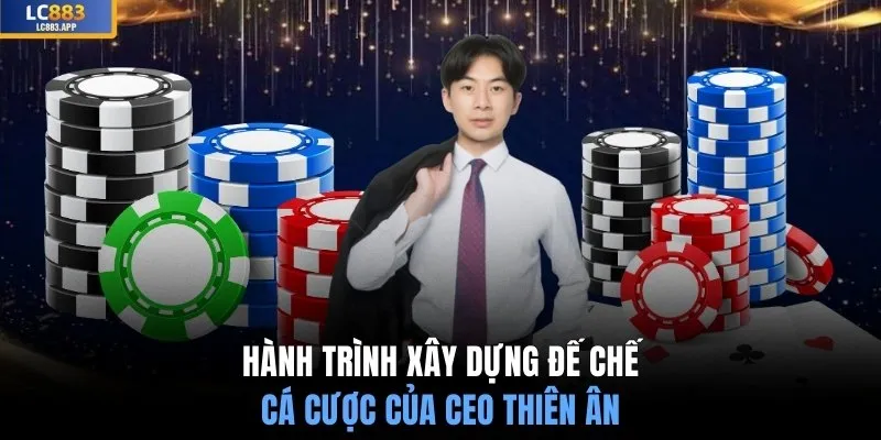 Hành trình xây dựng đế chế cá cược của Ceo Thiên Ân