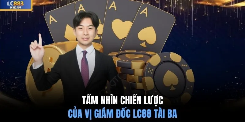 Tầm nhìn chiến lược của vị giám đốc LC88 tài ba